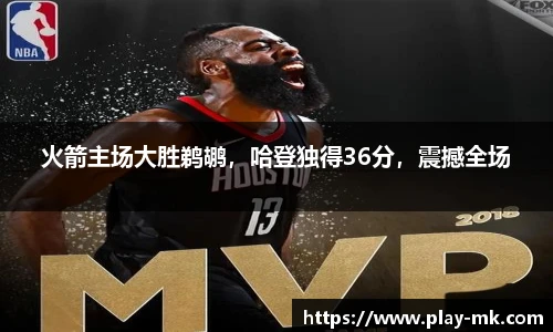 火箭主场大胜鹈鹕，哈登独得36分，震撼全场