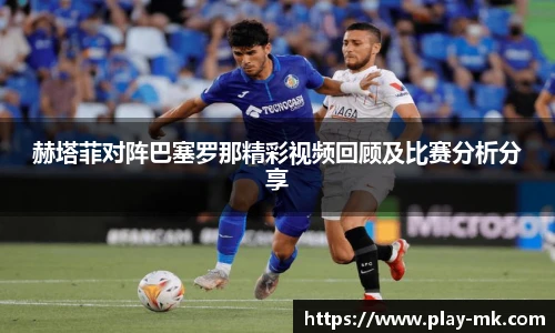 赫塔菲对阵巴塞罗那精彩视频回顾及比赛分析分享