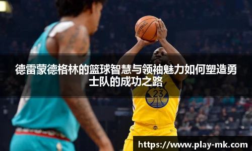 德雷蒙德格林的篮球智慧与领袖魅力如何塑造勇士队的成功之路